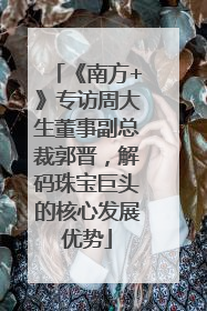 《南方+》专访周大生董事副总裁郭晋，解码珠宝巨头的核心发展优势