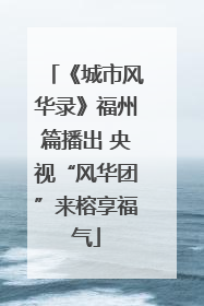 《城市风华录》福州篇播出 央视“风华团”来榕享福气