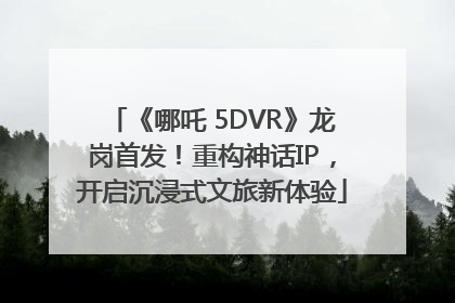 《哪吒 5DVR》龙岗首发！重构神话IP，开启沉浸式文旅新体验