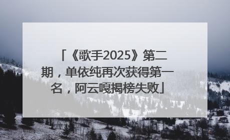 《歌手2025》第二期，单依纯再次获得第一名，阿云嘎揭榜失败