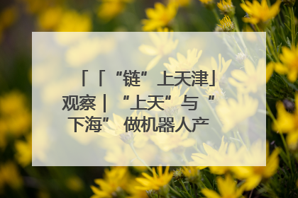 「“链”上天津」观察｜“上天”与“下海” 做机器人产业链细分领域强者