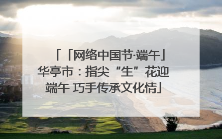 「网络中国节·端午」华亭市：指尖“生”花迎端午 巧手传承文化情