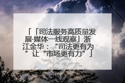 「司法服务高质量发展·媒体一线观察」浙江金华：“司法更有为”让“市场更有力”