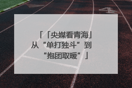 「央媒看青海」从“单打独斗”到“抱团取暖”