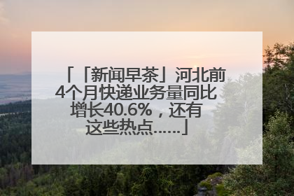 「新闻早茶」河北前4个月快递业务量同比增长40.6%，还有这些热点……