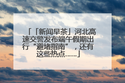 「新闻早茶」河北高速交警发布端午假期出行“避堵指南”，还有这些热点……