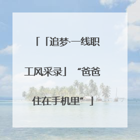 「追梦·一线职工风采录」“爸爸住在手机里”