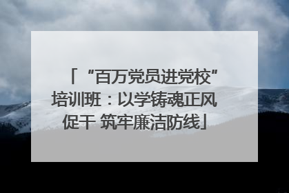 “百万党员进党校”培训班：以学铸魂正风促干 筑牢廉洁防线