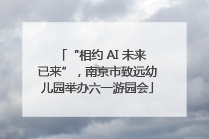 “相约 AI 未来已来”，南京市致远幼儿园举办六一游园会