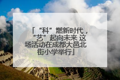 “科”燃新时代，“艺”起向未来 这场活动在成都大邑北街小学举行