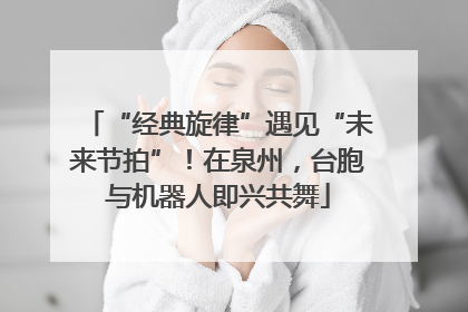 “经典旋律”遇见“未来节拍”！在泉州，台胞与机器人即兴共舞