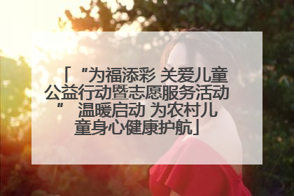 “为福添彩 关爱儿童公益行动暨志愿服务活动” 温暖启动 为农村儿童身心健康护航