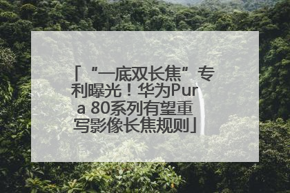 “一底双长焦”专利曝光！华为Pura 80系列有望重写影像长焦规则