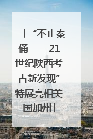 “不止秦俑——21世纪陕西考古新发现”特展亮相美国加州