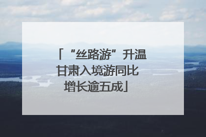“丝路游”升温 甘肃入境游同比增长逾五成