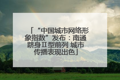 “中国城市网络形象指数”发布：南通跻身Ⅱ型前列 城市传播表现出色