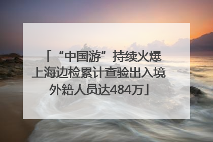 “中国游”持续火爆 上海边检累计查验出入境外籍人员达484万