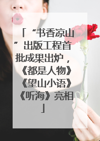 “书香凉山”出版工程首批成果出炉，《都是人物》《望山小语》《听海》亮相