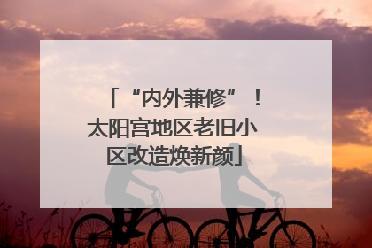 “内外兼修”！太阳宫地区老旧小区改造焕新颜