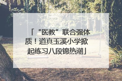 “医教”联合强体质！道真玉溪小学掀起练习八段锦热潮