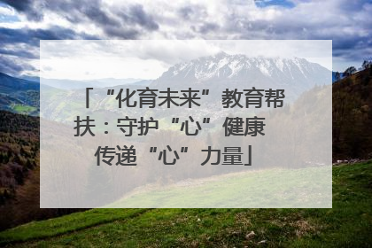 “化育未来”教育帮扶：守护“心”健康 传递“心”力量