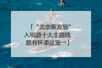 “北京新发现”入境游十大主题线路有怀柔这里→