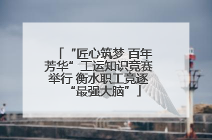 “匠心筑梦 百年芳华”工运知识竞赛举行 衡水职工竞逐“最强大脑”