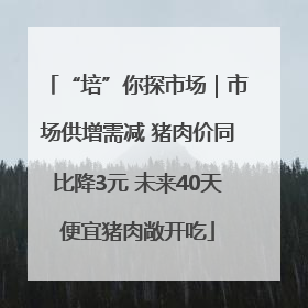 “培”你探市场｜市场供增需减 猪肉价同比降3元 未来40天便宜猪肉敞开吃