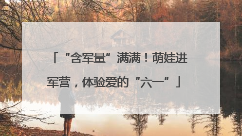 “含军量”满满！萌娃进军营，体验爱的“六一”