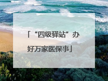 “四级驿站”办好万家医保事