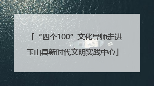 “四个100”文化导师走进玉山县新时代文明实践中心