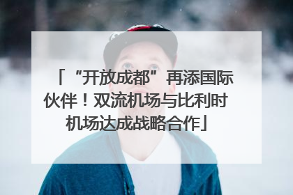 “开放成都”再添国际伙伴！双流机场与比利时机场达成战略合作