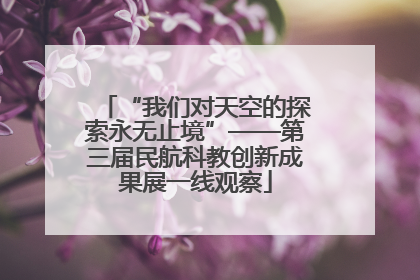 “我们对天空的探索永无止境”——第三届民航科教创新成果展一线观察