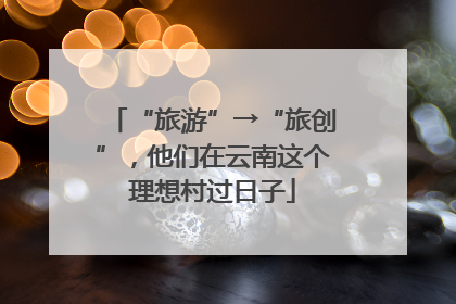 “旅游”→“旅创”，他们在云南这个理想村过日子