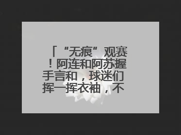 “无痕”观赛！阿连和阿苏握手言和，球迷们挥一挥衣袖，不留下一片云彩