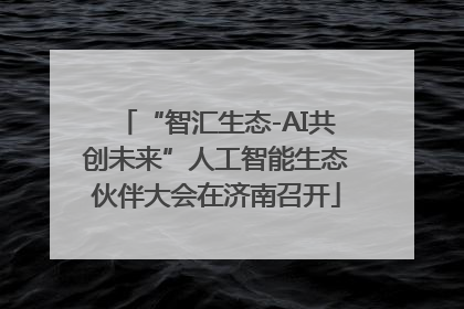 “智汇生态-AI共创未来”人工智能生态伙伴大会在济南召开