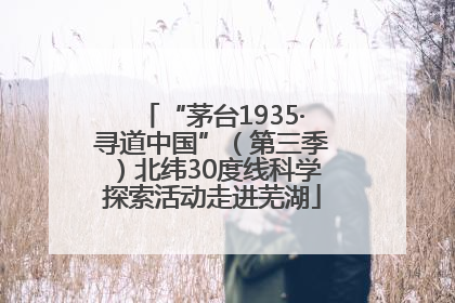 “茅台1935·寻道中国”（第三季）北纬30度线科学探索活动走进芜湖