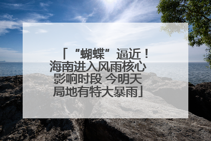 “蝴蝶”逼近！海南进入风雨核心影响时段 今明天局地有特大暴雨