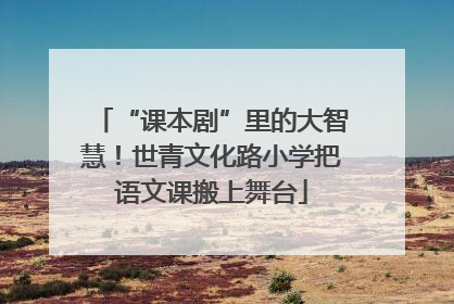 “课本剧”里的大智慧！世青文化路小学把语文课搬上舞台