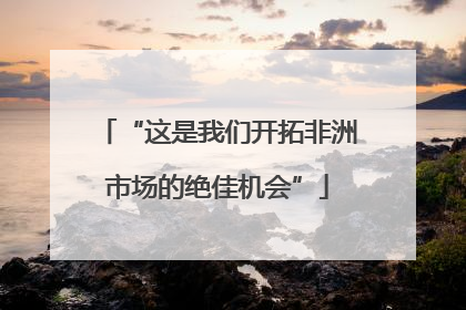 “这是我们开拓非洲市场的绝佳机会”