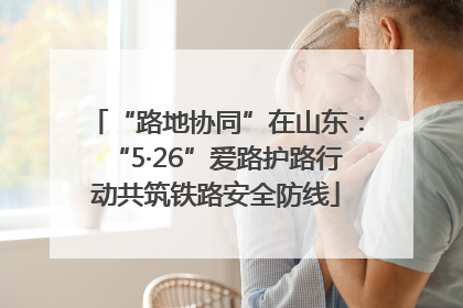 “路地协同”在山东：“5·26”爱路护路行动共筑铁路安全防线