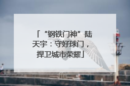 “钢铁门神”陆天宇：守好球门，捍卫城市荣耀