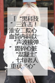 “黑科技”三连击！淮安二院心血管内科以“声波核弹”震碎心脏“混凝土”，七旬老人重获“心”生