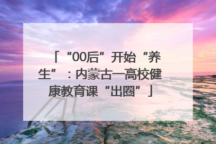 “00后”开始“养生”：内蒙古一高校健康教育课“出圈”