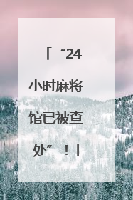 “24小时麻将馆已被查处”！