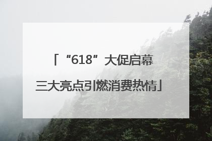 “618”大促启幕 三大亮点引燃消费热情