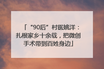 “90后”村医姚洋：扎根家乡十余载，把微创手术带到百姓身边