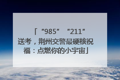“985”“211”送考，荆州交警最硬核祝福：点燃你的小宇宙
