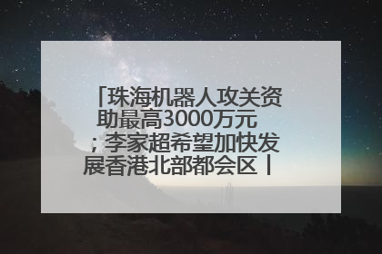 珠海机器人攻关资助最高3000万元；李家超希望加快发展香港北部都会区丨大湾区财经早参