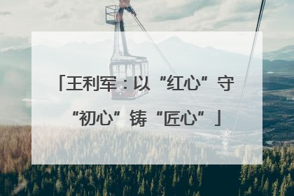 王利军：以“红心”守“初心”铸“匠心”